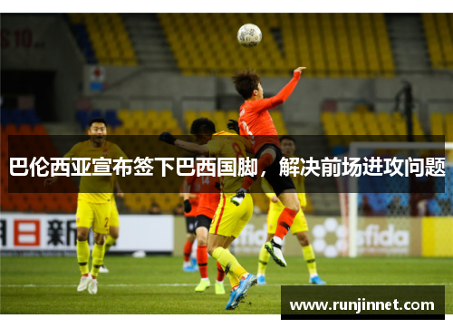 巴伦西亚宣布签下巴西国脚，解决前场进攻问题