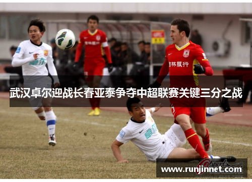 武汉卓尔迎战长春亚泰争夺中超联赛关键三分之战