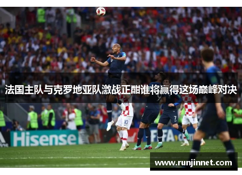 法国主队与克罗地亚队激战正酣谁将赢得这场巅峰对决