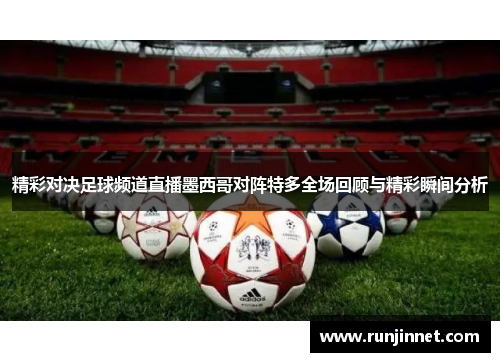 精彩对决足球频道直播墨西哥对阵特多全场回顾与精彩瞬间分析