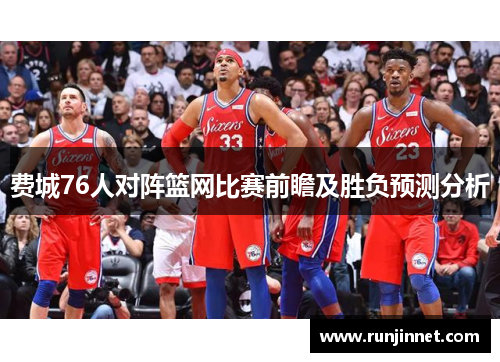 费城76人对阵篮网比赛前瞻及胜负预测分析