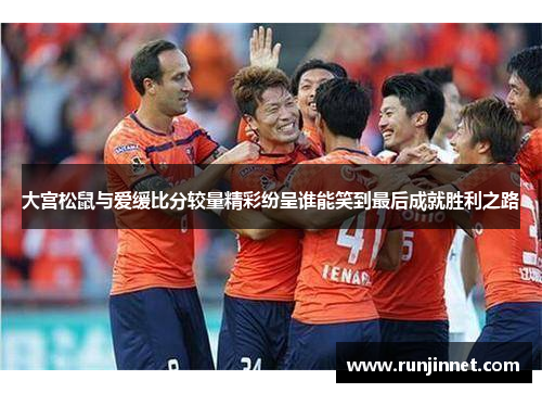 大宫松鼠与爱缓比分较量精彩纷呈谁能笑到最后成就胜利之路