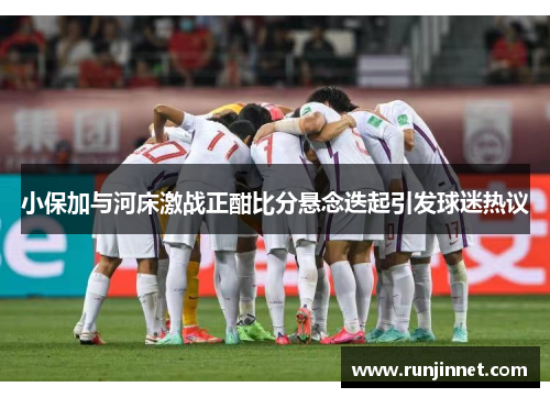 小保加与河床激战正酣比分悬念迭起引发球迷热议