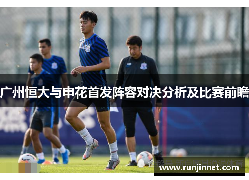 广州恒大与申花首发阵容对决分析及比赛前瞻